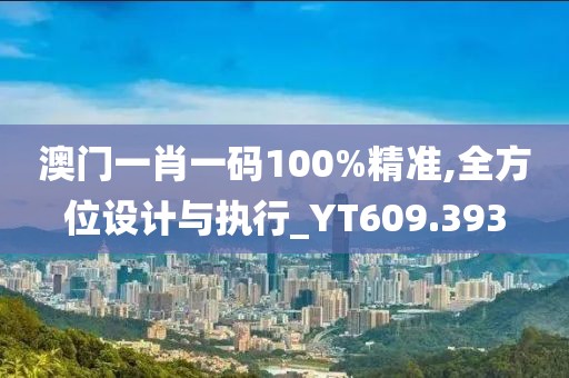 澳門一肖一碼100%精準(zhǔn),全方位設(shè)計(jì)與執(zhí)行_YT609.393