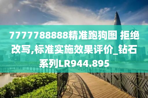 7777788888精準(zhǔn)跑狗圖 拒絕改寫,標(biāo)準(zhǔn)實(shí)施效果評(píng)價(jià)_鉆石系列LR944.895