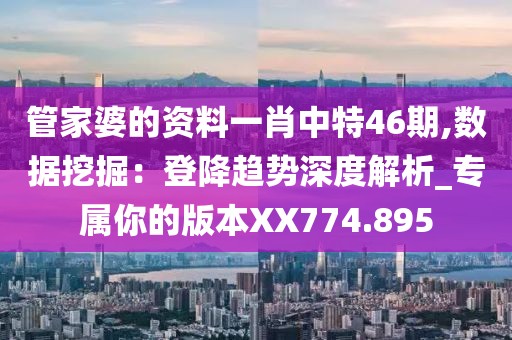 管家婆的資料一肖中特46期,數據挖掘：登降趨勢深度解析_專屬你的版本XX774.895