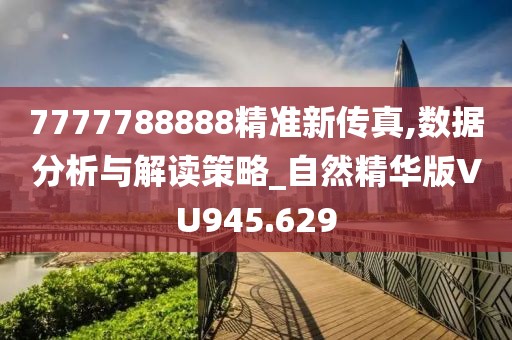 7777788888精準(zhǔn)新傳真,數(shù)據(jù)分析與解讀策略_自然精華版VU945.629