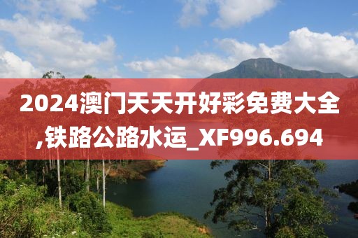 2024澳門天天開好彩免費(fèi)大全,鐵路公路水運(yùn)_XF996.694