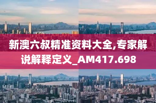 新澳六叔精準(zhǔn)資料大全,專家解說解釋定義_AM417.698