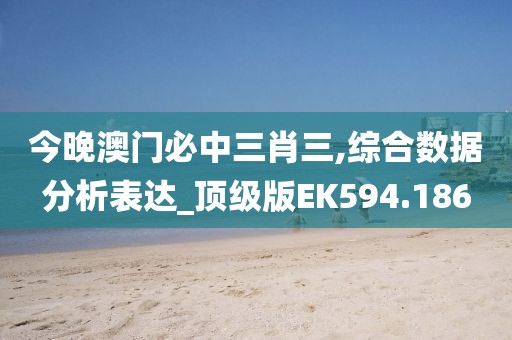 今晚澳門必中三肖三,綜合數(shù)據分析表達_頂級版EK594.186