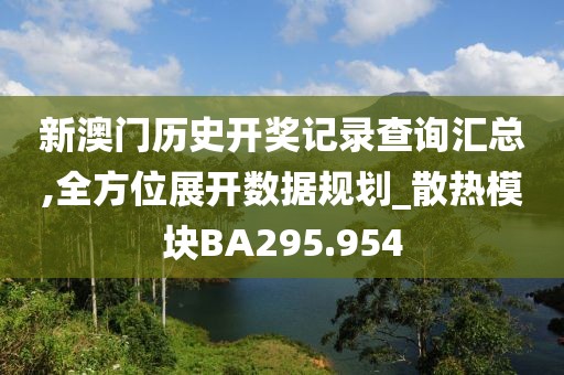 新澳門歷史開獎記錄查詢匯總,全方位展開數(shù)據規(guī)劃_散熱模塊BA295.954