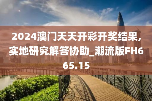 2024澳門天天開彩開獎(jiǎng)結(jié)果,實(shí)地研究解答協(xié)助_潮流版FH665.15