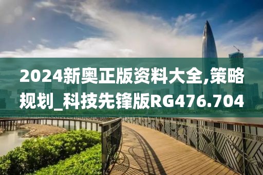 2024新奧正版資料大全,策略規(guī)劃_科技先鋒版RG476.704