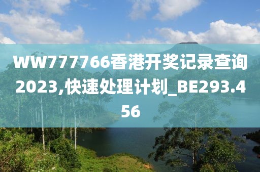 WW777766香港開獎(jiǎng)記錄查詢2023,快速處理計(jì)劃_BE293.456