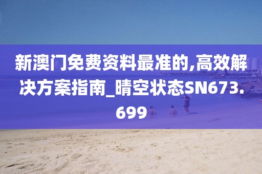 新澳門免費資料最準的,高效解決方案指南_晴空狀態(tài)SN673.699