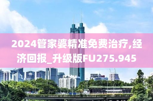 2024管家婆精準免費治療,經濟回報_升級版FU275.945