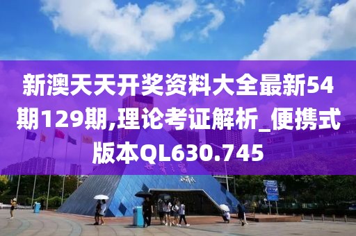 新澳天天開獎資料大全最新54期129期,理論考證解析_便攜式版本QL630.745