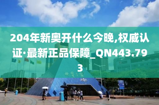 204年新奧開什么今晚,權(quán)威認證·最新正品保障_QN443.793