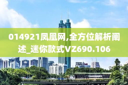 014921鳳凰網(wǎng),全方位解析闡述_迷你款式VZ690.106