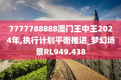 7777788888澳門王中王2024年,執(zhí)行計劃平衡推進_夢幻場景RL949.438