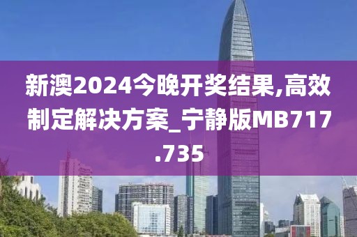 新澳2024今晚開獎(jiǎng)結(jié)果,高效制定解決方案_寧?kù)o版MB717.735