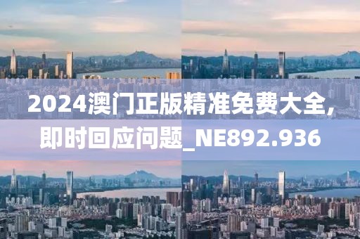 2024澳門正版精準(zhǔn)免費大全,即時回應(yīng)問題_NE892.936