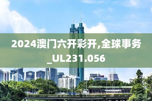 2024澳門(mén)六開(kāi)彩開(kāi),全球事務(wù)_UL231.056