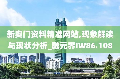 新奧門資料精準網(wǎng)站,現(xiàn)象解讀與現(xiàn)狀分析_融元界IW86.108