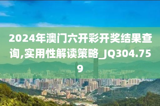 2024年澳門六開彩開獎結(jié)果查詢,實用性解讀策略_JQ304.759