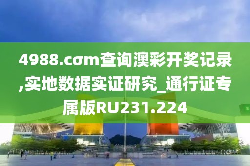 4988.cσm查詢澳彩開獎記錄,實地數(shù)據(jù)實證研究_通行證專屬版RU231.224