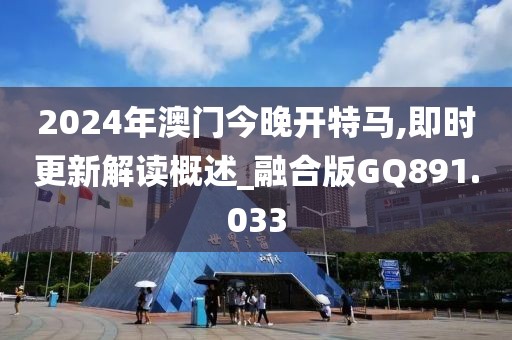 2024年澳門今晚開特馬,即時更新解讀概述_融合版GQ891.033