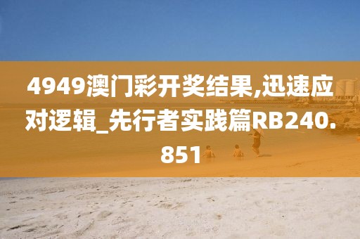 4949澳門彩開獎結果,迅速應對邏輯_先行者實踐篇RB240.851