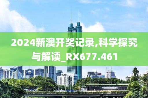 2024新澳開獎記錄,科學探究與解讀_RX677.461