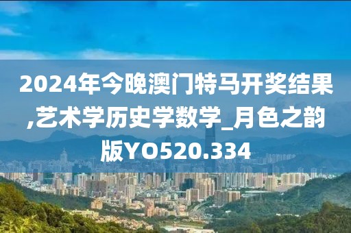 2024年今晚澳門特馬開獎(jiǎng)結(jié)果,藝術(shù)學(xué)歷史學(xué)數(shù)學(xué)_月色之韻版YO520.334