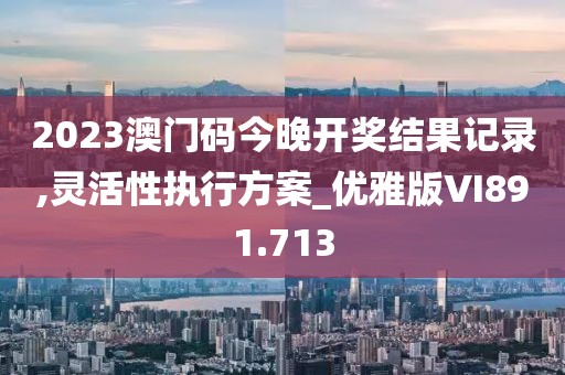 2023澳門碼今晚開獎(jiǎng)結(jié)果記錄,靈活性執(zhí)行方案_優(yōu)雅版VI891.713