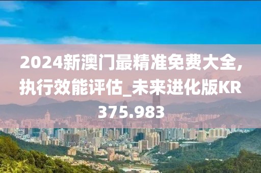 2024新澳門最精準(zhǔn)免費(fèi)大全,執(zhí)行效能評估_未來進(jìn)化版KR375.983