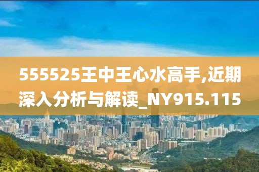 555525王中王心水高手,近期深入分析與解讀_NY915.115