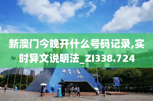 新澳門今晚開什么號碼記錄,實時異文說明法_ZI338.724