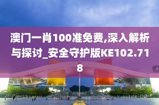 澳門一肖100準免費,深入解析與探討_安全守護版KE102.718