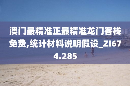 澳門最精準正最精準龍門客棧免費,統(tǒng)計材料說明假設_ZI674.285