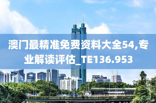 澳門最精準(zhǔn)免費資料大全54,專業(yè)解讀評估_TE136.953