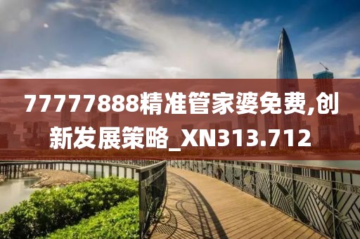 77777888精準管家婆免費,創(chuàng)新發(fā)展策略_XN313.712