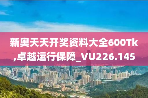 新奧天天開獎資料大全600Tk,卓越運行保障_VU226.145