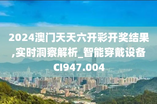 2024澳門天天六開彩開獎結(jié)果,實(shí)時(shí)洞察解析_智能穿戴設(shè)備CI947.004