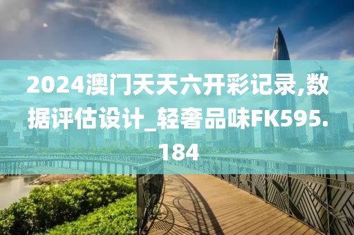 2024澳門天天六開彩記錄,數(shù)據(jù)評估設計_輕奢品味FK595.184