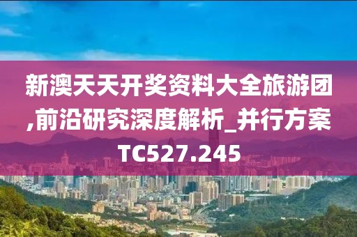 新澳天天開獎資料大全旅游團,前沿研究深度解析_并行方案TC527.245