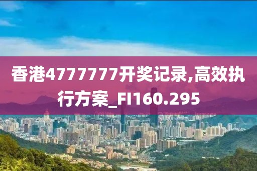 香港4777777開獎記錄,高效執(zhí)行方案_FI160.295