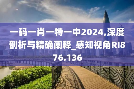 一碼一肖一特一中2024,深度剖析與精確闡釋_感知視角RI876.136