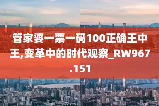 管家婆一票一碼100正確王中王,變革中的時代觀察_RW967.151