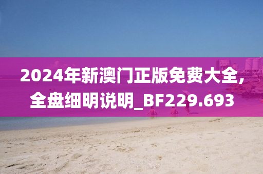 2024年新澳門正版免費大全,全盤細明說明_BF229.693