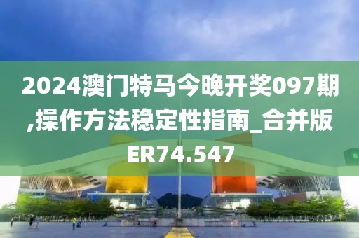 2024澳門特馬今晚開獎(jiǎng)097期,操作方法穩(wěn)定性指南_合并版ER74.547