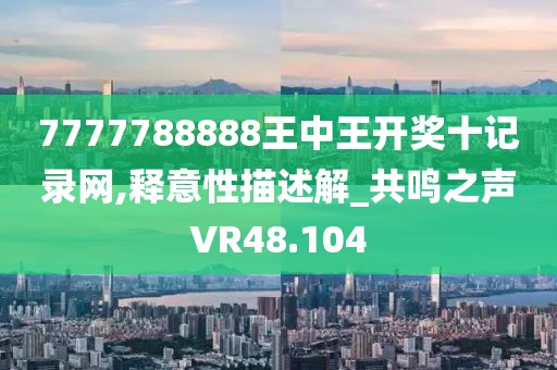 7777788888王中王開(kāi)獎(jiǎng)十記錄網(wǎng),釋意性描述解_共鳴之聲VR48.104