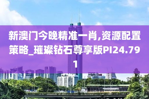 新澳門今晚精準(zhǔn)一肖,資源配置策略_璀璨鉆石尊享版PI24.791