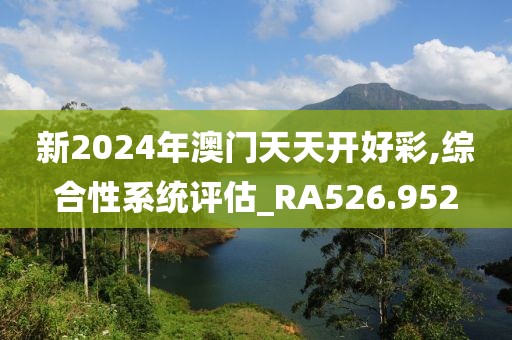 新2024年澳門天天開好彩,綜合性系統(tǒng)評估_RA526.952