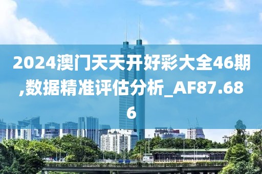 2024澳門天天開好彩大全46期,數(shù)據(jù)精準(zhǔn)評估分析_AF87.686