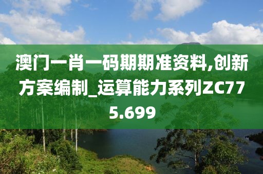 澳門一肖一碼期期準(zhǔn)資料,創(chuàng)新方案編制_運(yùn)算能力系列ZC775.699