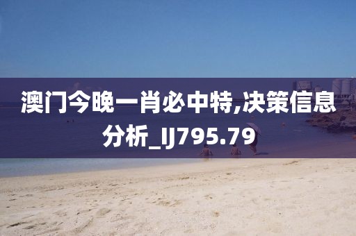 澳門今晚一肖必中特,決策信息分析_IJ795.79